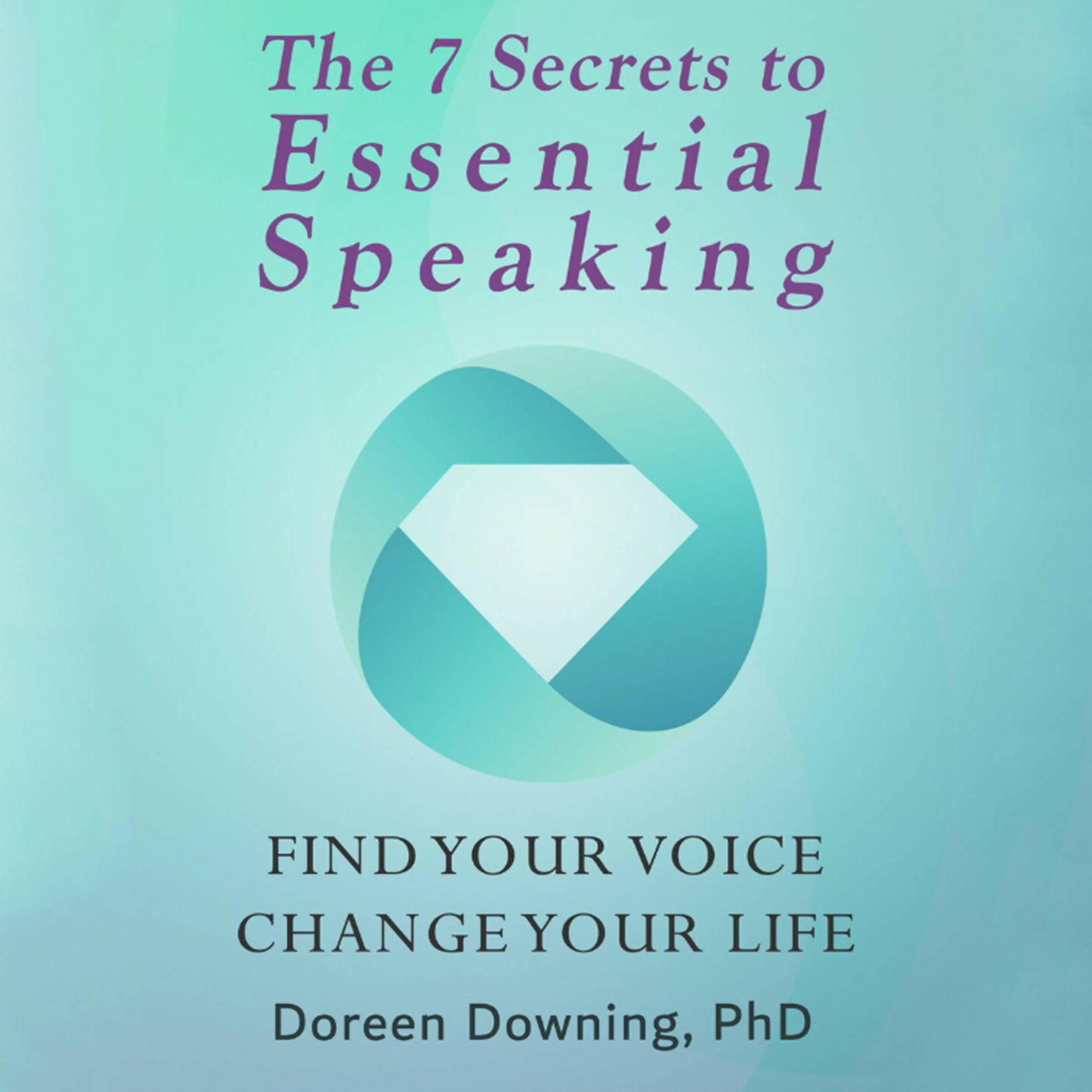 The 7 Secrets to Essential Speaking: Find Your Voice, Change Your Life